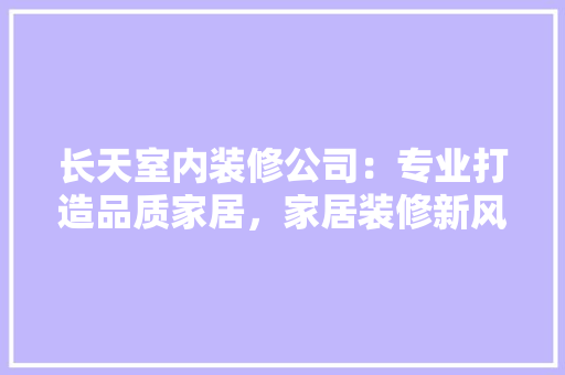 长天室内装修公司：专业打造品质家居，家居装修新风尚 室内设计