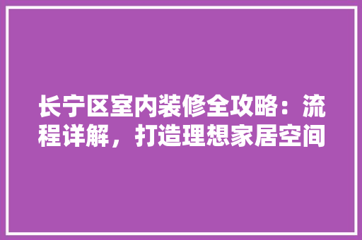 长宁区室内装修全攻略：流程详解，打造理想家居空间 室内设计