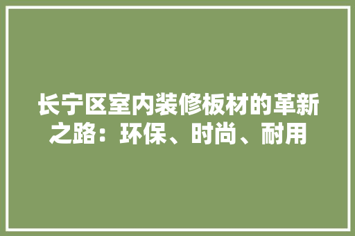 长宁区室内装修板材的革新之路：环保、时尚、耐用 室内设计