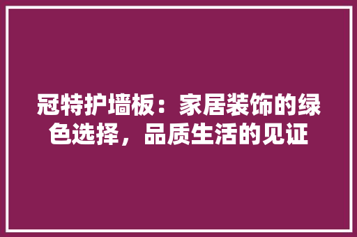 冠特护墙板：家居装饰的绿色选择，品质生活的见证