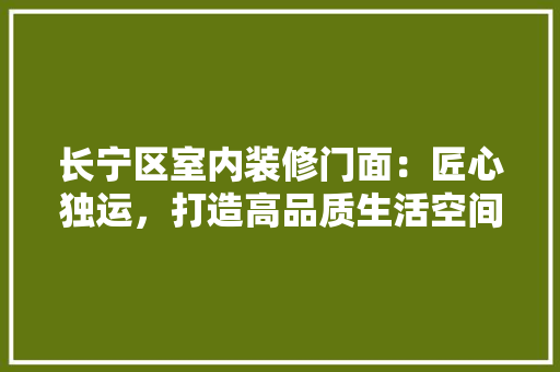 长宁区室内装修门面：匠心独运，打造高品质生活空间 室内设计