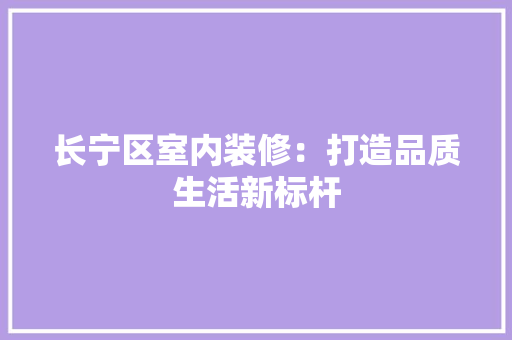 长宁区室内装修：打造品质生活新标杆 室内设计