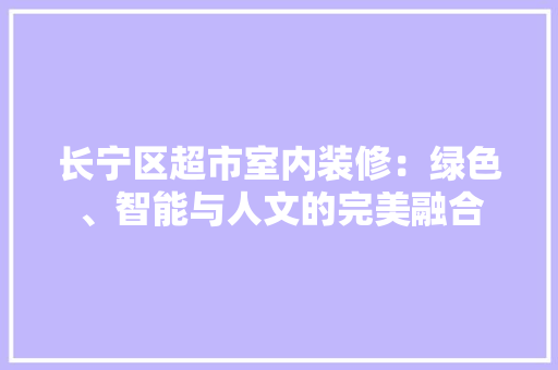 长宁区超市室内装修：绿色、智能与人文的完美融合 室内设计