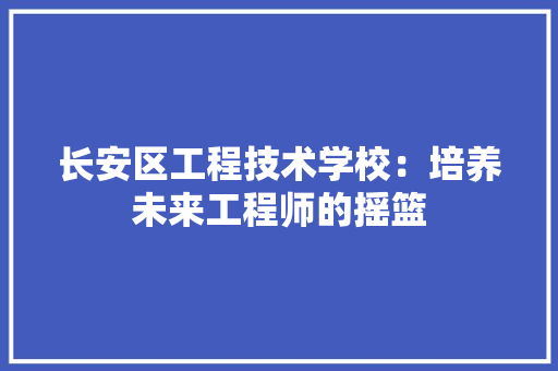 长安区工程技术学校：培养未来工程师的摇篮 室内设计