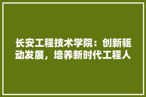 长安工程技术学院：创新驱动发展，培养新时代工程人才 室内设计