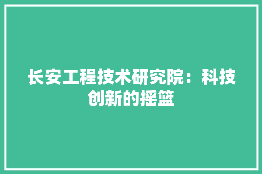 长安工程技术研究院：科技创新的摇篮