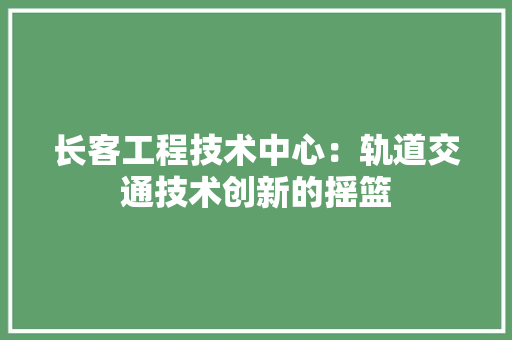 长客工程技术中心：轨道交通技术创新的摇篮 室内设计