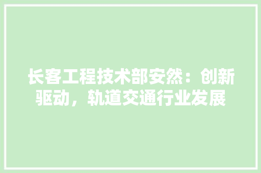 长客工程技术部安然：创新驱动，轨道交通行业发展 室内设计