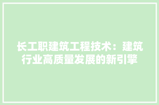 长工职建筑工程技术：建筑行业高质量发展的新引擎 室内设计