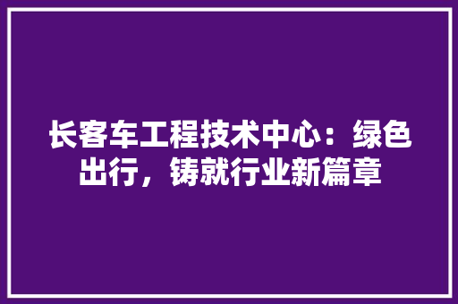长客车工程技术中心：绿色出行，铸就行业新篇章 室内设计