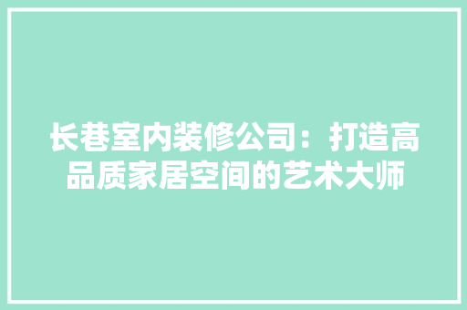长巷室内装修公司：打造高品质家居空间的艺术大师 室内设计
