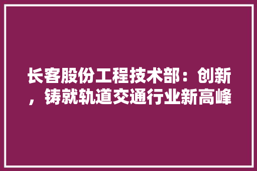 长客股份工程技术部：创新，铸就轨道交通行业新高峰 室内设计