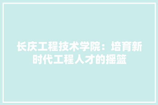 长庆工程技术学院：培育新时代工程人才的摇篮 室内设计