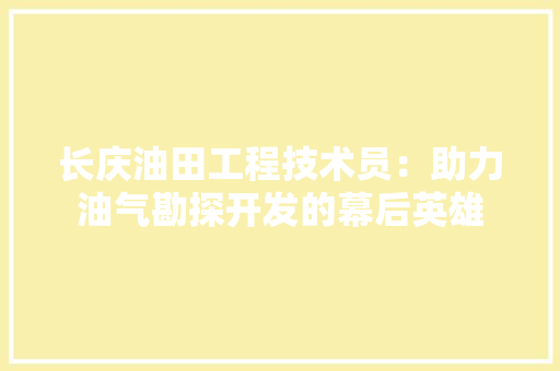 长庆油田工程技术员：助力油气勘探开发的幕后英雄