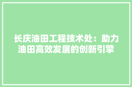 长庆油田工程技术处：助力油田高效发展的创新引擎 室内设计