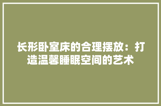 长形卧室床的合理摆放：打造温馨睡眠空间的艺术 室内设计