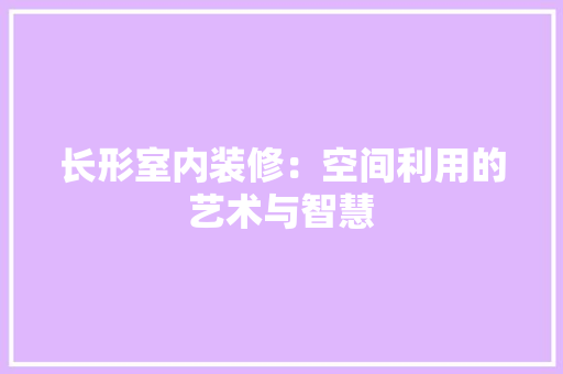 长形室内装修：空间利用的艺术与智慧 室内设计