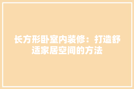 长方形卧室内装修：打造舒适家居空间的方法 室内设计