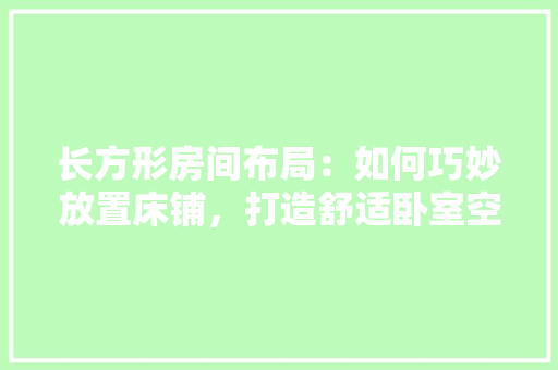 长方形房间布局：如何巧妙放置床铺，打造舒适卧室空间
