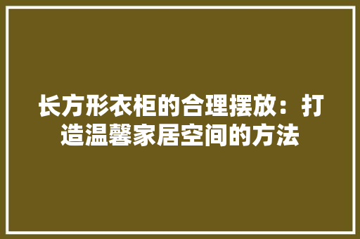 长方形衣柜的合理摆放：打造温馨家居空间的方法 室内设计