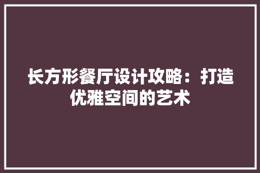 长方形餐厅设计攻略：打造优雅空间的艺术 室内设计