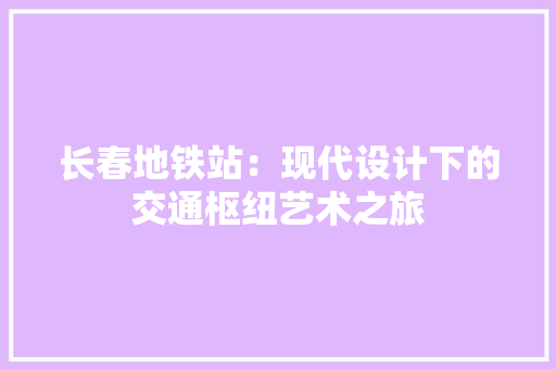 长春地铁站：现代设计下的交通枢纽艺术之旅 室内设计