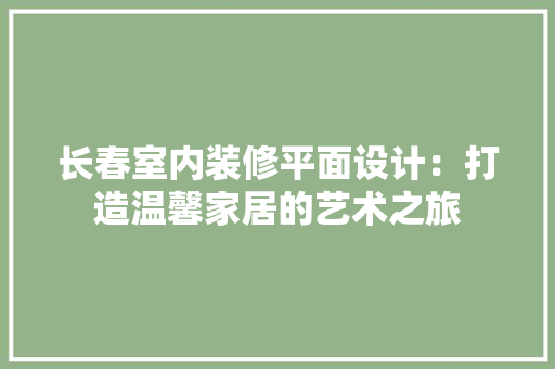 长春室内装修平面设计：打造温馨家居的艺术之旅 室内设计