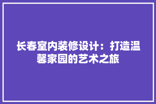 长春室内装修设计：打造温馨家园的艺术之旅 室内设计