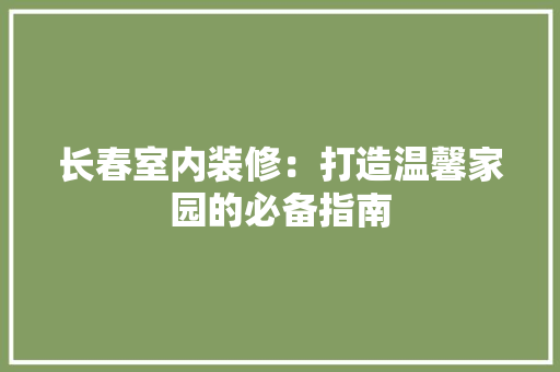 长春室内装修：打造温馨家园的必备指南 室内设计