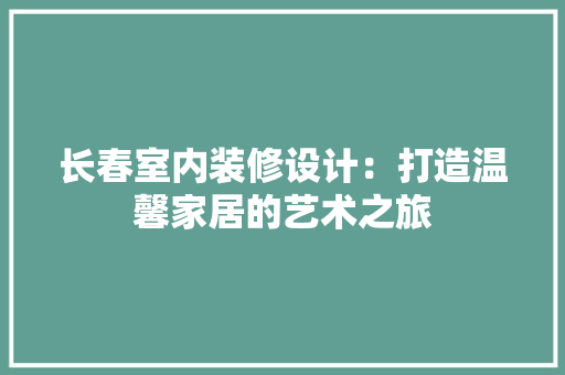 长春室内装修设计：打造温馨家居的艺术之旅 室内设计