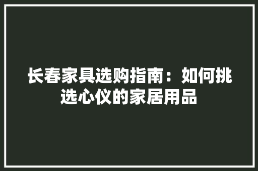 长春家具选购指南：如何挑选心仪的家居用品 室内设计