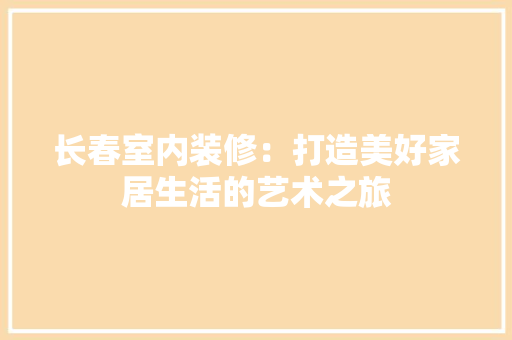 长春室内装修：打造美好家居生活的艺术之旅 室内设计