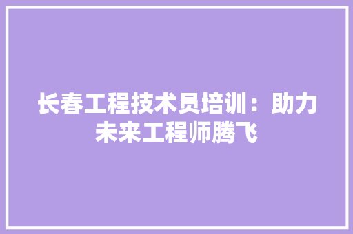长春工程技术员培训：助力未来工程师腾飞 室内设计