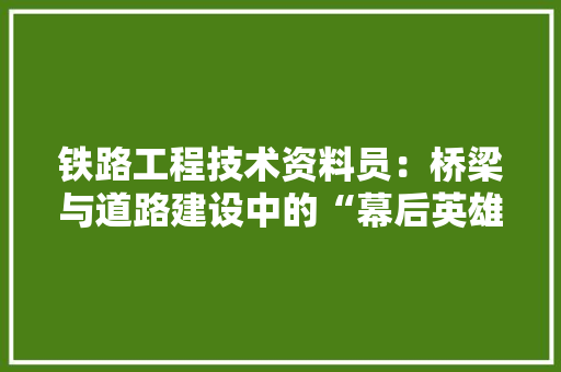 铁路工程技术资料员：桥梁与道路建设中的“幕后英雄”