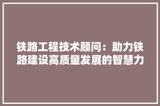 铁路工程技术顾问：助力铁路建设高质量发展的智慧力量 室内设计