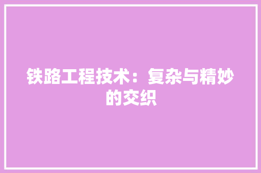 铁路工程技术：复杂与精妙的交织 室内设计