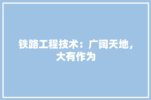 铁路工程技术：广阔天地，大有作为