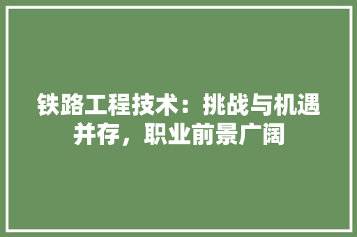 铁路工程技术：挑战与机遇并存，职业前景广阔