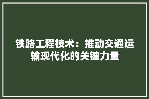 铁路工程技术：推动交通运输现代化的关键力量 室内设计