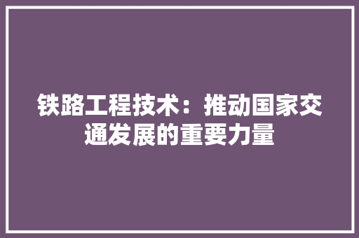 铁路工程技术：推动国家交通发展的重要力量 室内设计