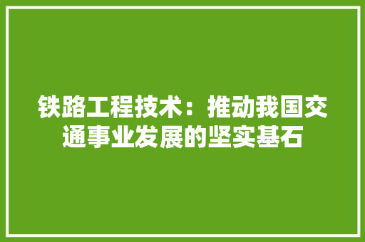 铁路工程技术：推动我国交通事业发展的坚实基石 室内设计