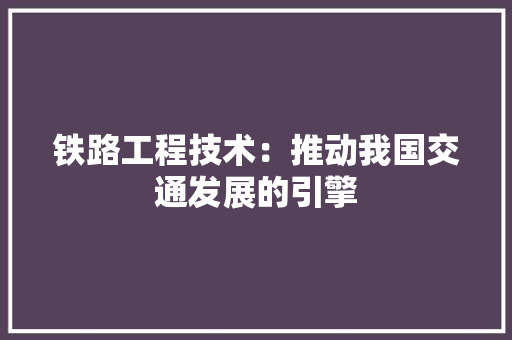 铁路工程技术：推动我国交通发展的引擎 室内设计