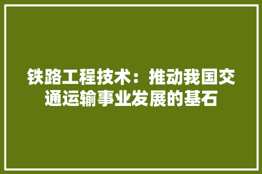 铁路工程技术：推动我国交通运输事业发展的基石 室内设计