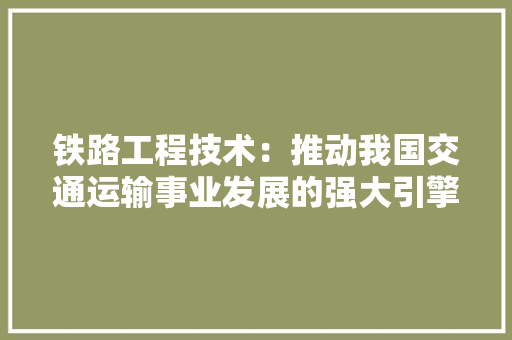 铁路工程技术：推动我国交通运输事业发展的强大引擎 室内设计