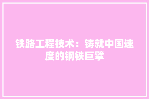 铁路工程技术：铸就中国速度的钢铁巨擘 室内设计