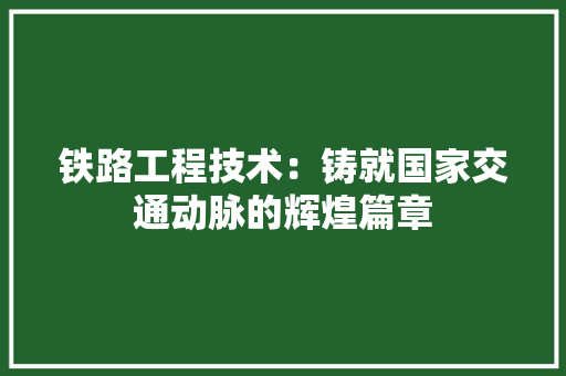 铁路工程技术：铸就国家交通动脉的辉煌篇章 室内设计
