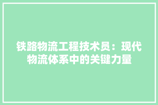 铁路物流工程技术员：现代物流体系中的关键力量 室内设计