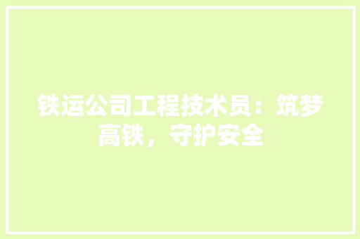 铁运公司工程技术员：筑梦高铁，守护安全