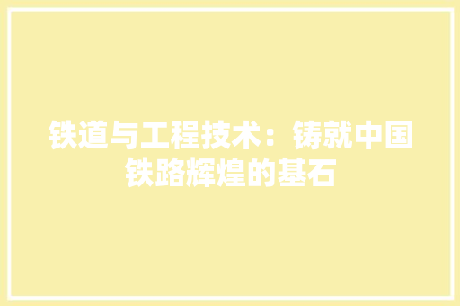 铁道与工程技术：铸就中国铁路辉煌的基石 室内设计