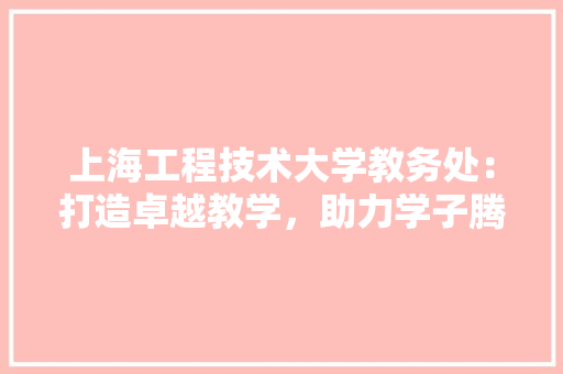 上海工程技术大学教务处：打造卓越教学，助力学子腾飞 地板材料